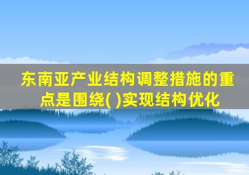 东南亚产业结构调整措施的重点是围绕( )实现结构优化